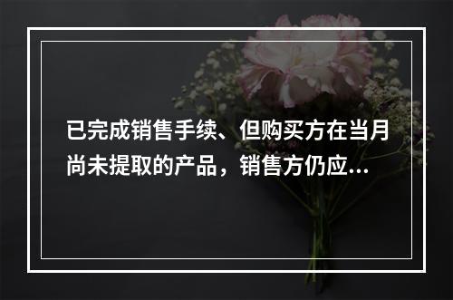 已完成销售手续、但购买方在当月尚未提取的产品，销售方仍应作为