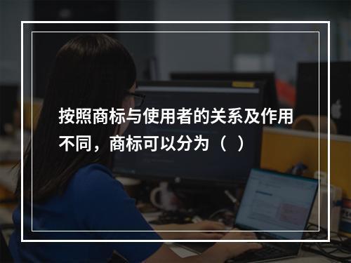 按照商标与使用者的关系及作用不同，商标可以分为（   ）