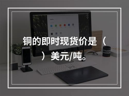 铜的即时现货价是（　　）美元/吨。