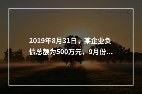 2019年8月31日，某企业负债总额为500万元，9月份收回