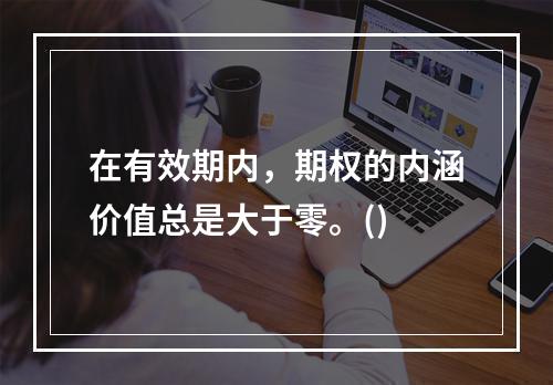 在有效期内，期权的内涵价值总是大于零。()