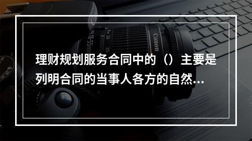 理财规划服务合同中的（）主要是列明合同的当事人各方的自然情况