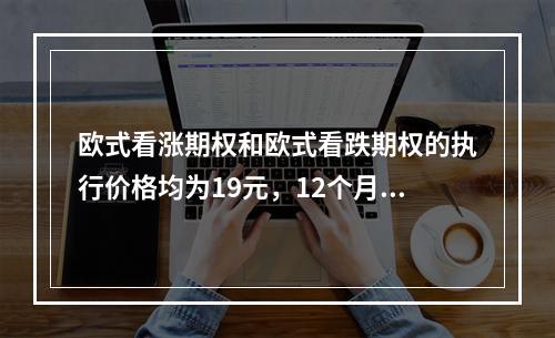 欧式看涨期权和欧式看跌期权的执行价格均为19元，12个月后到