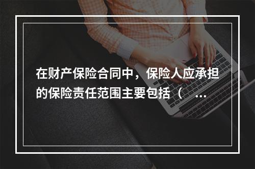 在财产保险合同中，保险人应承担的保险责任范围主要包括（　　）