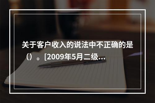 关于客户收入的说法中不正确的是（）。[2009年5月二级真题