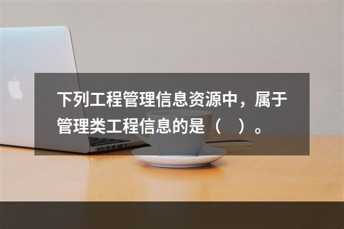 下列工程管理信息资源中，属于管理类工程信息的是（　）。