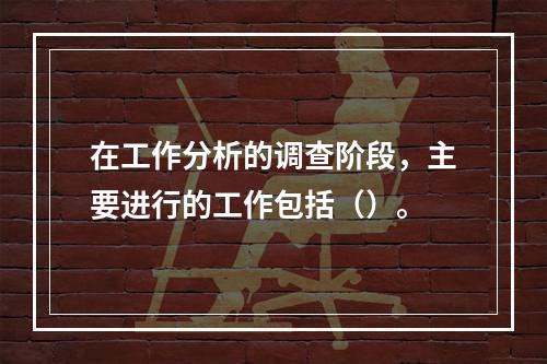 在工作分析的调查阶段，主要进行的工作包括（）。