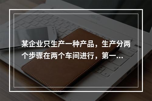 某企业只生产一种产品，生产分两个步骤在两个车间进行，第一车间