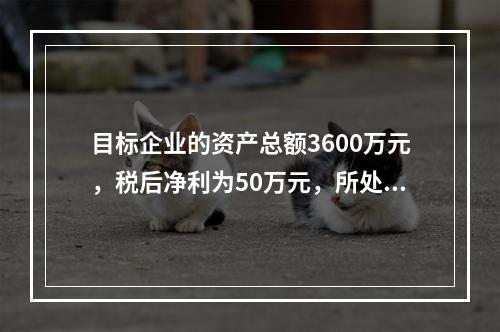 目标企业的资产总额3600万元，税后净利为50万元，所处行业