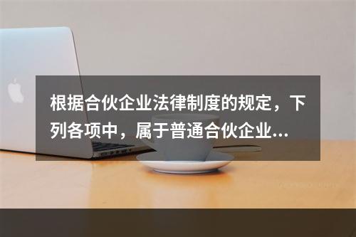 根据合伙企业法律制度的规定，下列各项中，属于普通合伙企业合伙