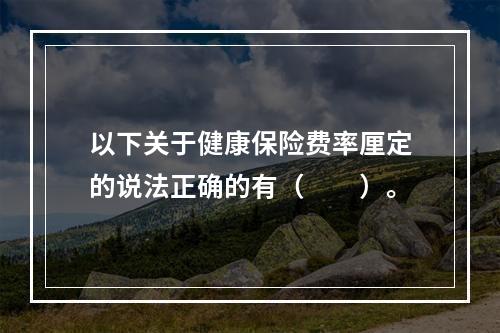 以下关于健康保险费率厘定的说法正确的有（　　）。