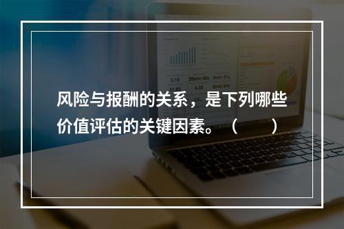 风险与报酬的关系，是下列哪些价值评估的关键因素。（  ）