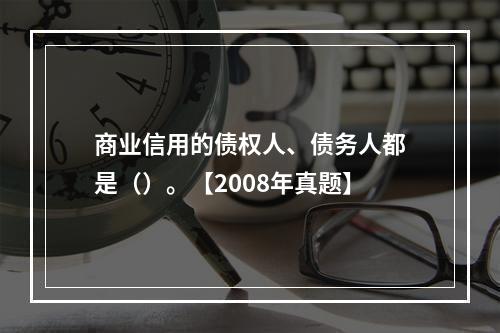 商业信用的债权人、债务人都是（）。【2008年真题】