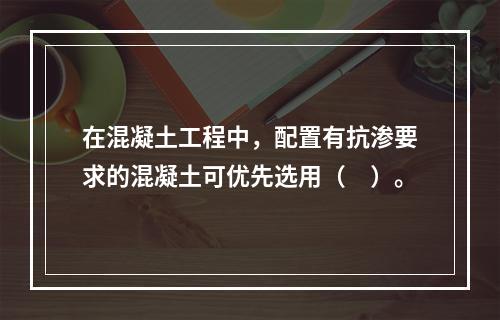 在混凝土工程中，配置有抗渗要求的混凝土可优先选用（　）。