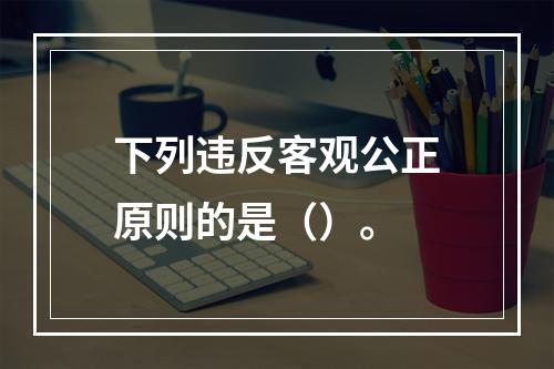 下列违反客观公正原则的是（）。