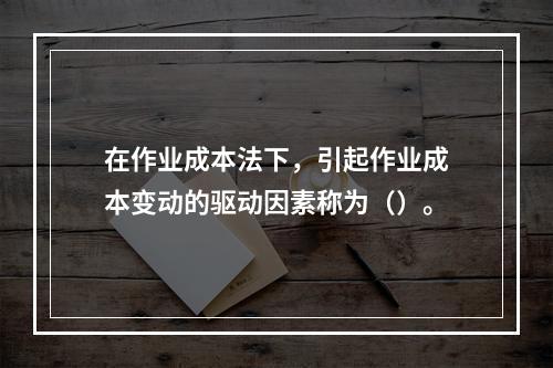 在作业成本法下，引起作业成本变动的驱动因素称为（）。