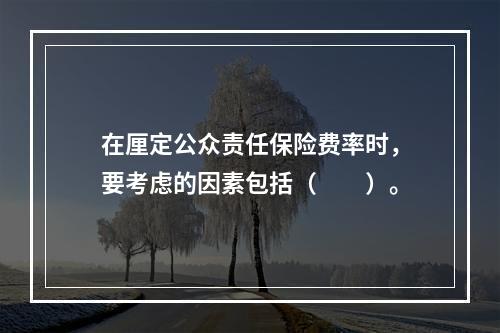 在厘定公众责任保险费率时，要考虑的因素包括（　　）。