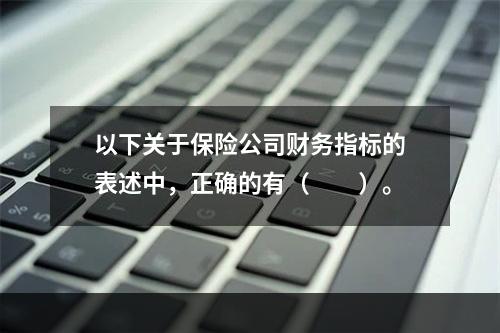 以下关于保险公司财务指标的表述中，正确的有（　　）。