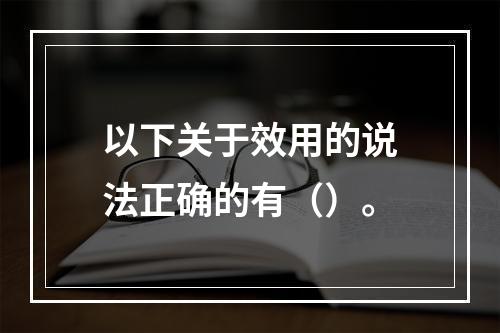 以下关于效用的说法正确的有（）。