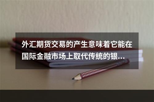 外汇期货交易的产生意味着它能在国际金融市场上取代传统的银行间