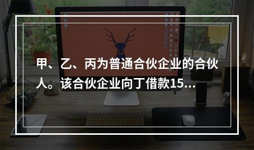 甲、乙、丙为普通合伙企业的合伙人。该合伙企业向丁借款15万元