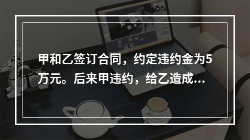 甲和乙签订合同，约定违约金为5万元。后来甲违约，给乙造成近1