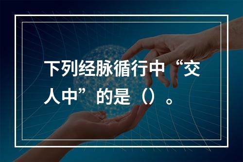 下列经脉循行中“交人中”的是（）。