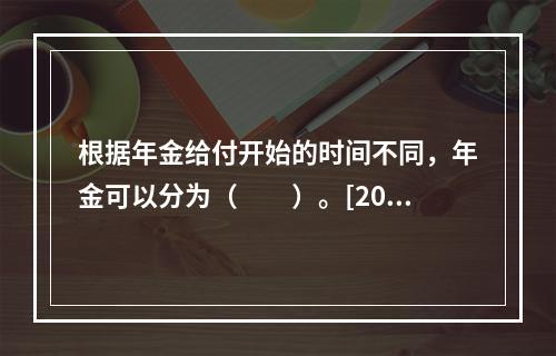 根据年金给付开始的时间不同，年金可以分为（　　）。[2008