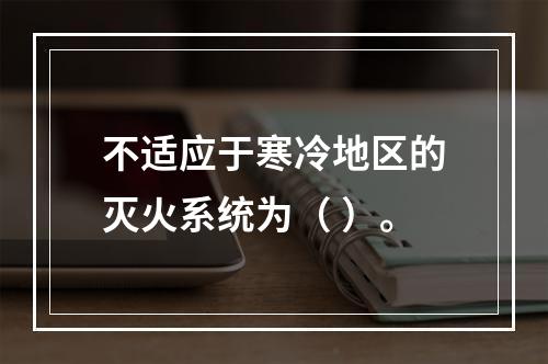 不适应于寒冷地区的灭火系统为（ ）。