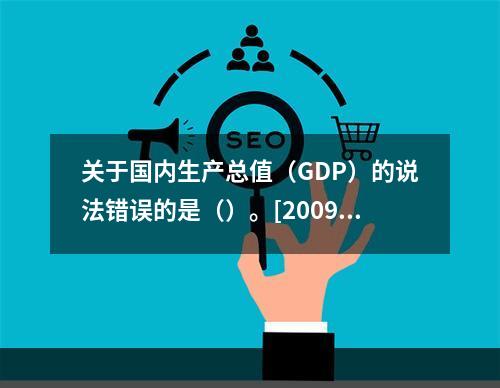 关于国内生产总值（GDP）的说法错误的是（）。[2009年5