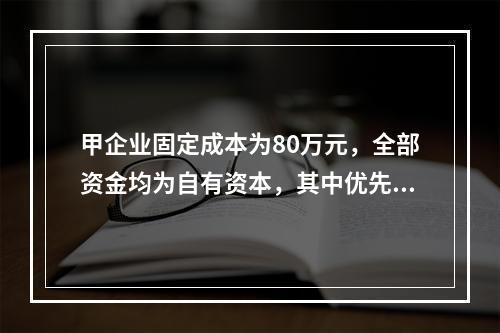 甲企业固定成本为80万元，全部资金均为自有资本，其中优先股占