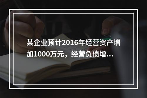 某企业预计2016年经营资产增加1000万元，经营负债增加2