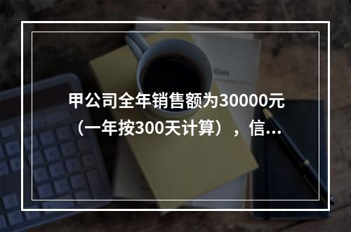 甲公司全年销售额为30000元（一年按300天计算），信用政