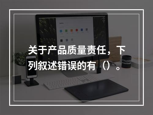 关于产品质量责任，下列叙述错误的有（）。