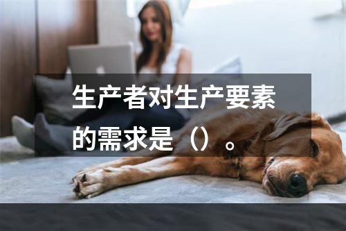 生产者对生产要素的需求是（）。