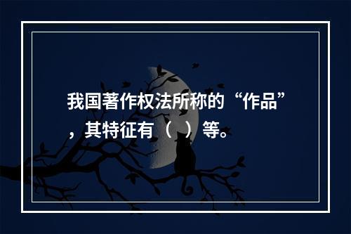 我国著作权法所称的“作品”，其特征有（   ）等。