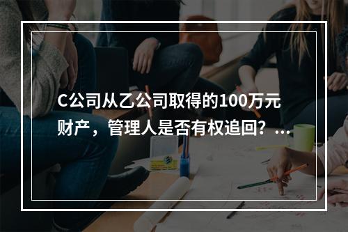 C公司从乙公司取得的100万元财产，管理人是否有权追回？并说