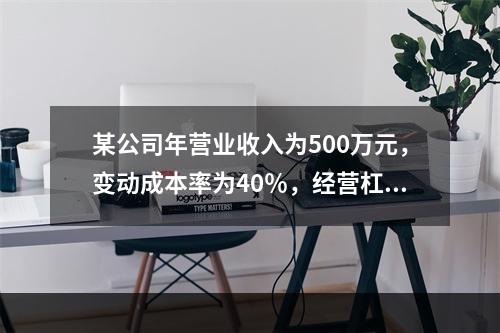 某公司年营业收入为500万元，变动成本率为40％，经营杠杆系