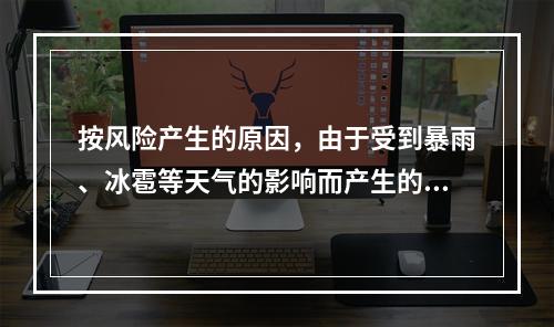 按风险产生的原因，由于受到暴雨、冰雹等天气的影响而产生的风险