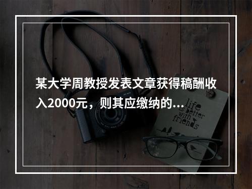 某大学周教授发表文章获得稿酬收入2000元，则其应缴纳的个人