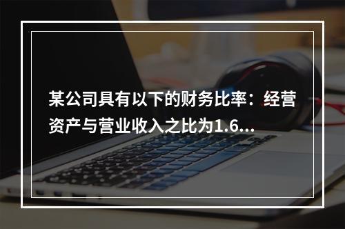 某公司具有以下的财务比率：经营资产与营业收入之比为1.6；经