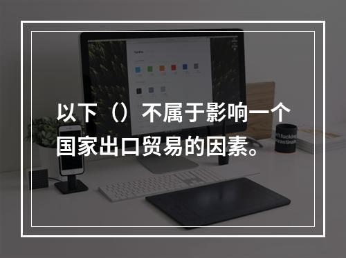 以下（）不属于影响一个国家出口贸易的因素。