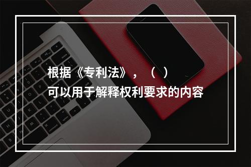 根据《专利法》，（   ）可以用于解释权利要求的内容