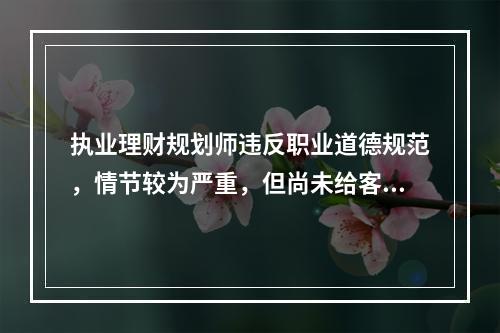 执业理财规划师违反职业道德规范，情节较为严重，但尚未给客户造