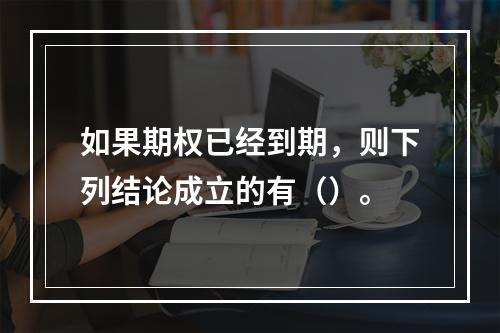 如果期权已经到期，则下列结论成立的有（）。