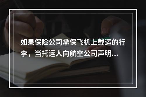 如果保险公司承保飞机上载运的行李，当托运人向航空公司声明其货