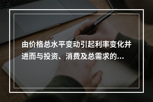 由价格总水平变动引起利率变化并进而与投资、消费及总需求的反方