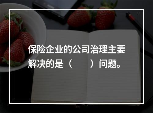 保险企业的公司治理主要解决的是（　　）问题。