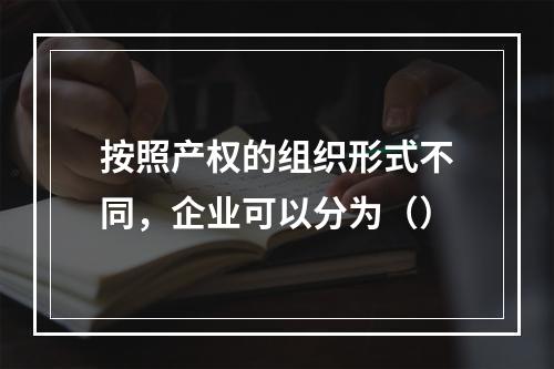 按照产权的组织形式不同，企业可以分为（）