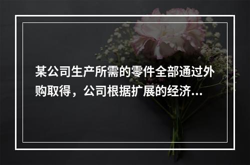 某公司生产所需的零件全部通过外购取得，公司根据扩展的经济订货